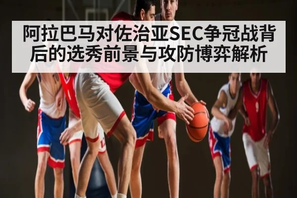 阿拉巴马对佐治亚SEC争冠战背后的选秀前景与攻防博弈解析