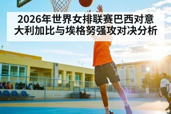 2026年世界女排联赛巴西对意大利加比与埃格努强攻对决分析