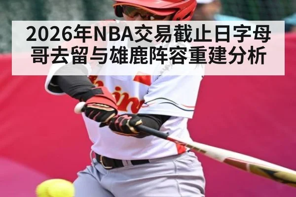2026年NBA交易截止日字母哥去留与雄鹿阵容重建分析