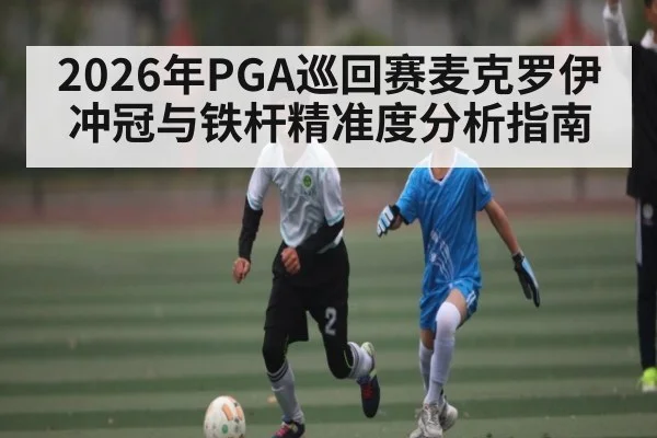 2026年PGA巡回赛麦克罗伊冲冠与铁杆精准度分析指南